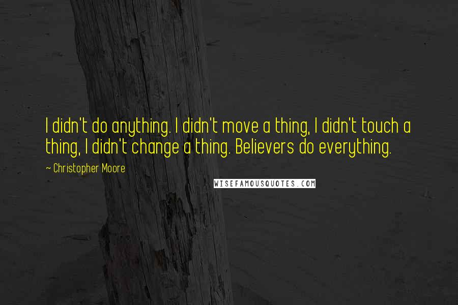 Christopher Moore Quotes: I didn't do anything. I didn't move a thing, I didn't touch a thing, I didn't change a thing. Believers do everything.