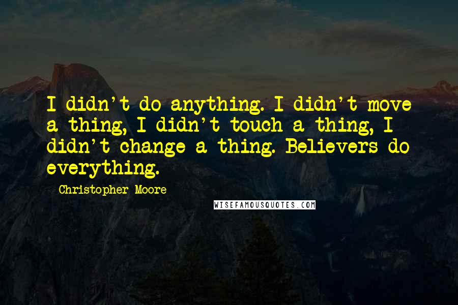 Christopher Moore Quotes: I didn't do anything. I didn't move a thing, I didn't touch a thing, I didn't change a thing. Believers do everything.