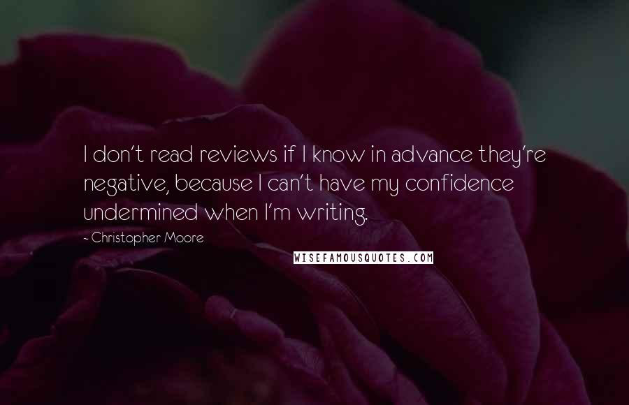 Christopher Moore Quotes: I don't read reviews if I know in advance they're negative, because I can't have my confidence undermined when I'm writing.