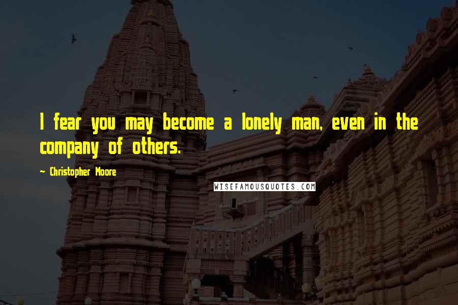 Christopher Moore Quotes: I fear you may become a lonely man, even in the company of others.