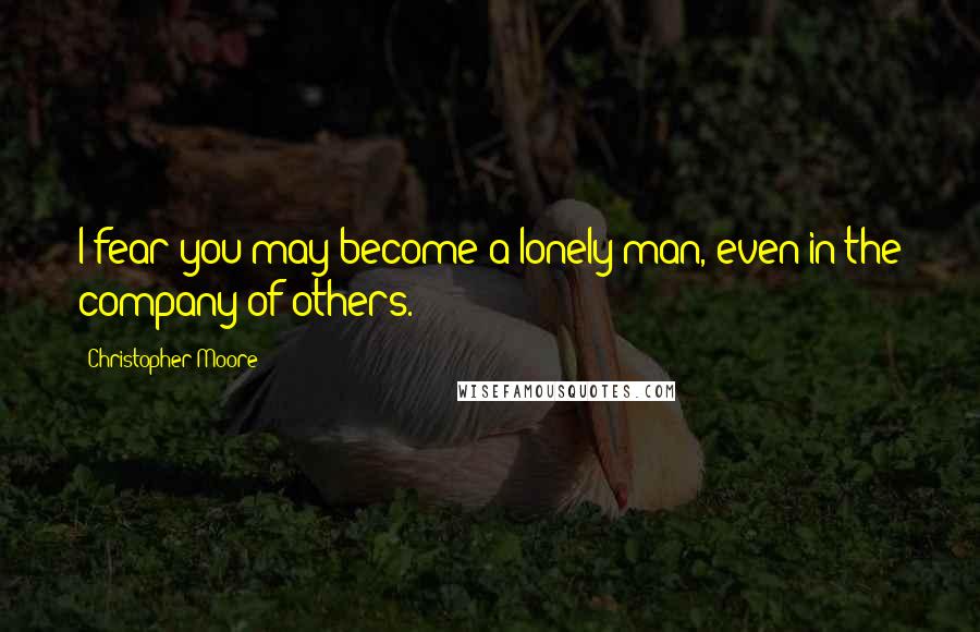 Christopher Moore Quotes: I fear you may become a lonely man, even in the company of others.