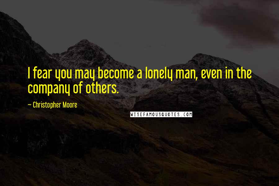 Christopher Moore Quotes: I fear you may become a lonely man, even in the company of others.