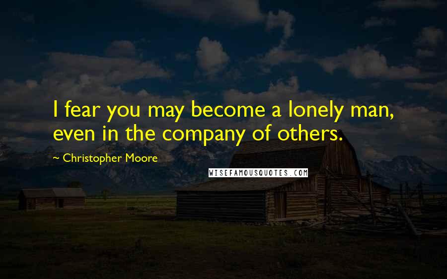 Christopher Moore Quotes: I fear you may become a lonely man, even in the company of others.