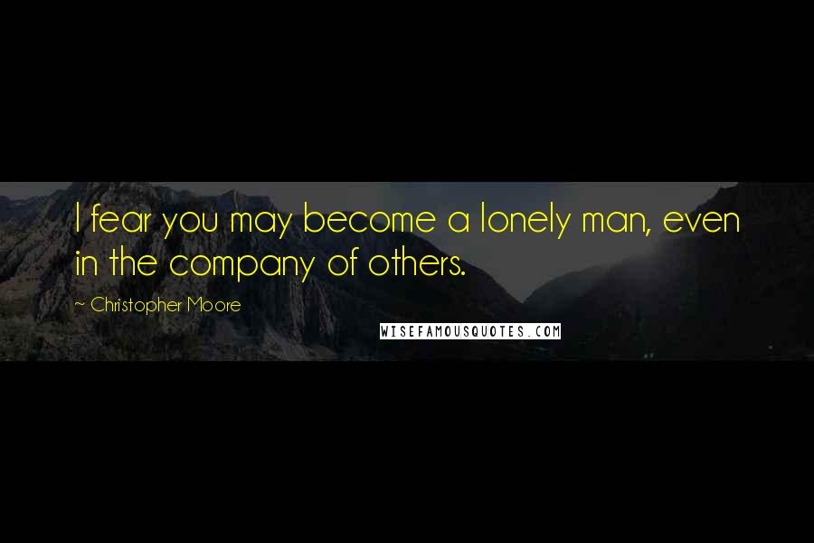 Christopher Moore Quotes: I fear you may become a lonely man, even in the company of others.
