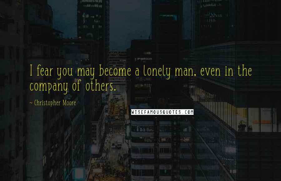Christopher Moore Quotes: I fear you may become a lonely man, even in the company of others.