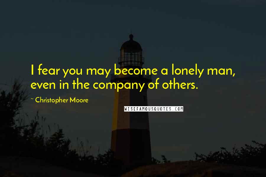 Christopher Moore Quotes: I fear you may become a lonely man, even in the company of others.