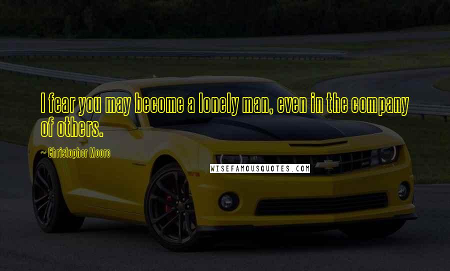 Christopher Moore Quotes: I fear you may become a lonely man, even in the company of others.
