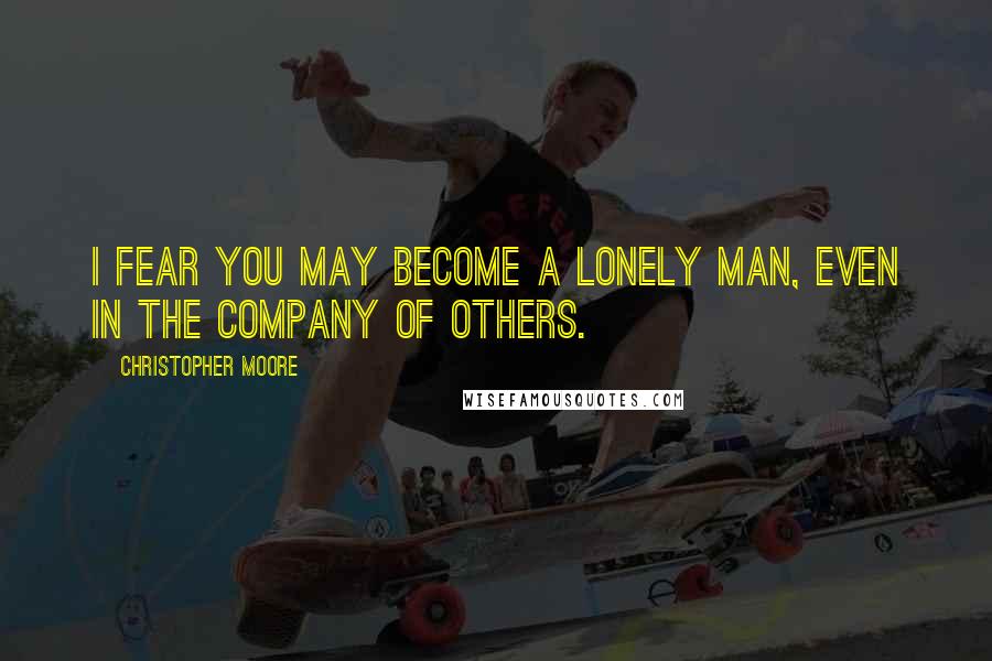Christopher Moore Quotes: I fear you may become a lonely man, even in the company of others.