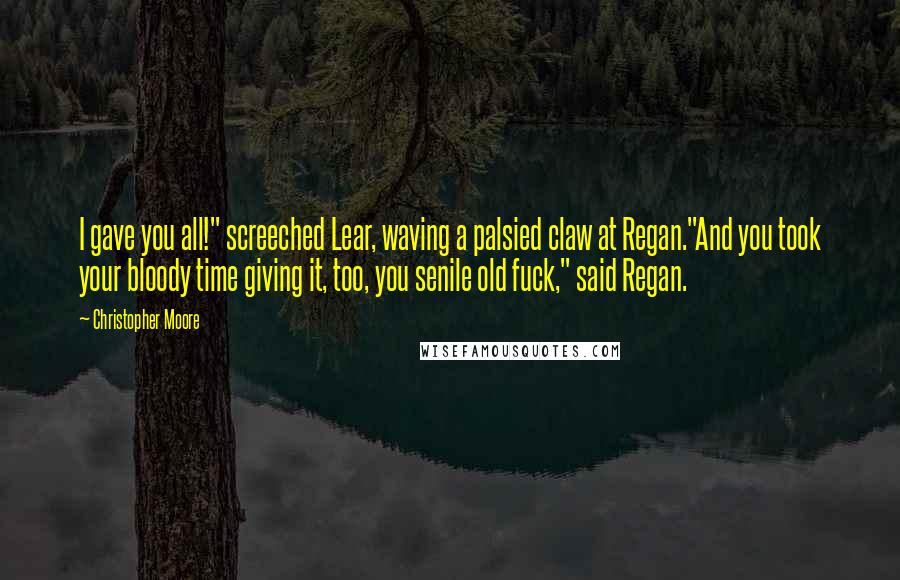 Christopher Moore Quotes: I gave you all!" screeched Lear, waving a palsied claw at Regan."And you took your bloody time giving it, too, you senile old fuck," said Regan.