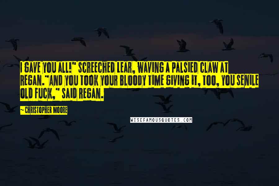 Christopher Moore Quotes: I gave you all!" screeched Lear, waving a palsied claw at Regan."And you took your bloody time giving it, too, you senile old fuck," said Regan.