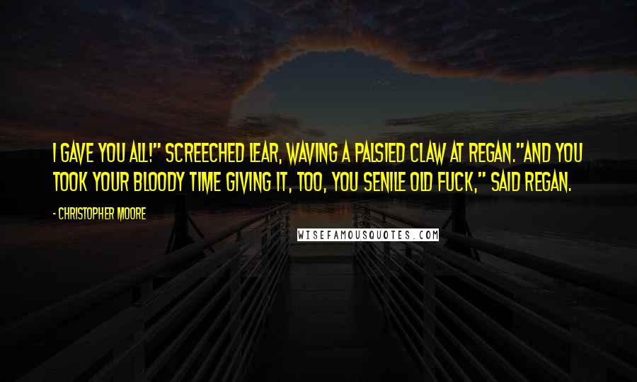 Christopher Moore Quotes: I gave you all!" screeched Lear, waving a palsied claw at Regan."And you took your bloody time giving it, too, you senile old fuck," said Regan.