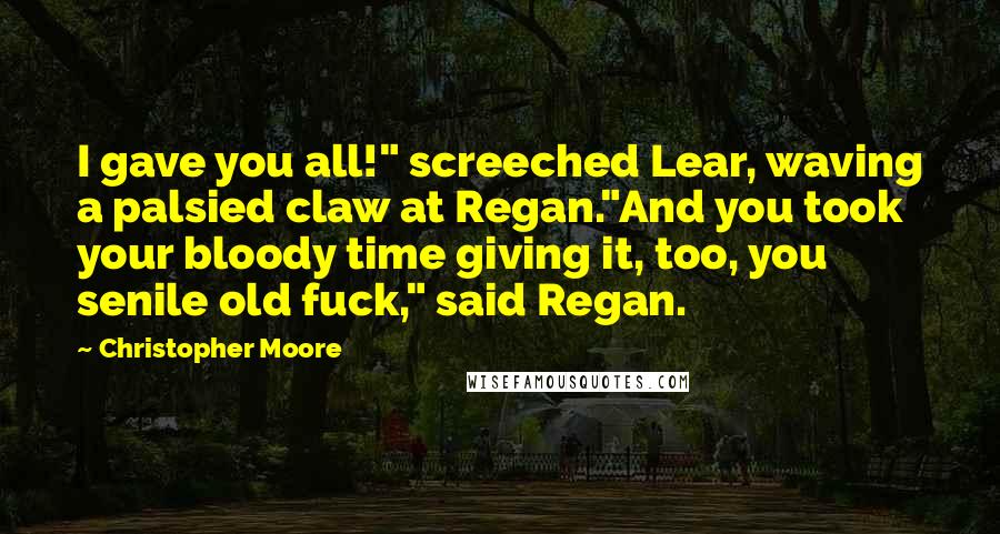 Christopher Moore Quotes: I gave you all!" screeched Lear, waving a palsied claw at Regan."And you took your bloody time giving it, too, you senile old fuck," said Regan.