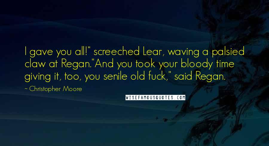 Christopher Moore Quotes: I gave you all!" screeched Lear, waving a palsied claw at Regan."And you took your bloody time giving it, too, you senile old fuck," said Regan.