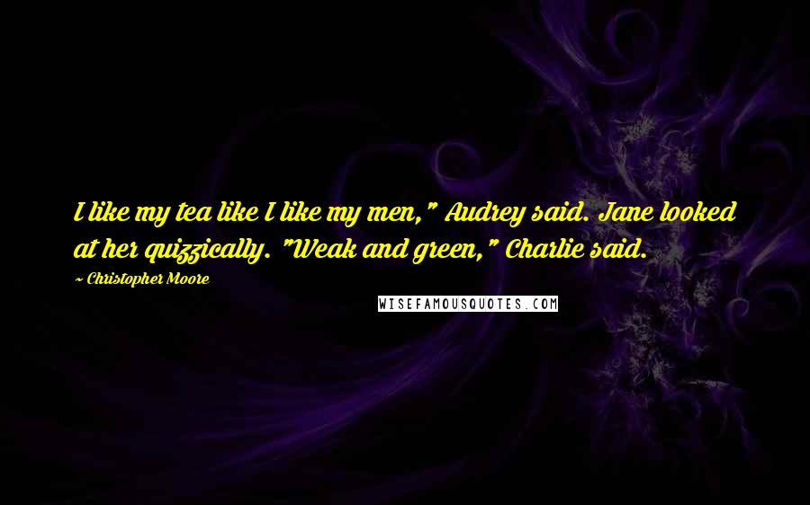 Christopher Moore Quotes: I like my tea like I like my men," Audrey said. Jane looked at her quizzically. "Weak and green," Charlie said.