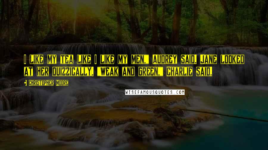 Christopher Moore Quotes: I like my tea like I like my men," Audrey said. Jane looked at her quizzically. "Weak and green," Charlie said.