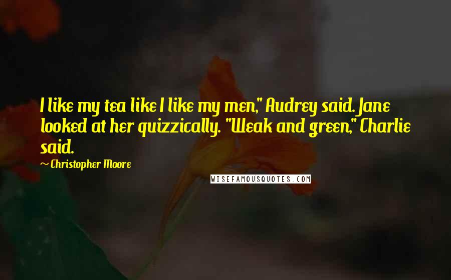 Christopher Moore Quotes: I like my tea like I like my men," Audrey said. Jane looked at her quizzically. "Weak and green," Charlie said.