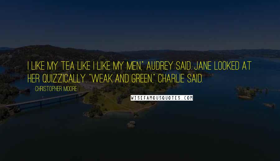 Christopher Moore Quotes: I like my tea like I like my men," Audrey said. Jane looked at her quizzically. "Weak and green," Charlie said.