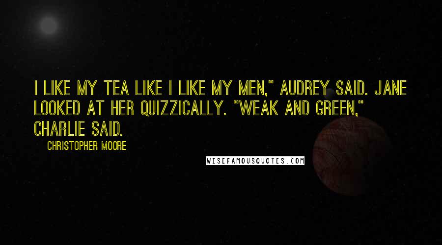 Christopher Moore Quotes: I like my tea like I like my men," Audrey said. Jane looked at her quizzically. "Weak and green," Charlie said.
