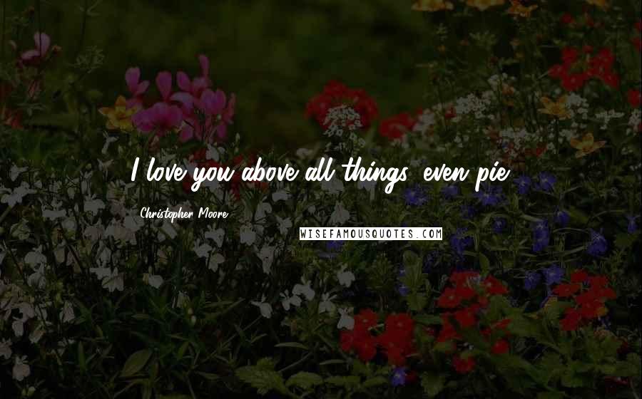 Christopher Moore Quotes: I love you above all things, even pie.