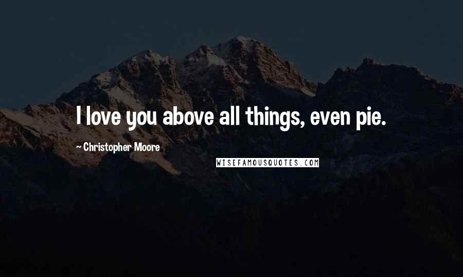 Christopher Moore Quotes: I love you above all things, even pie.