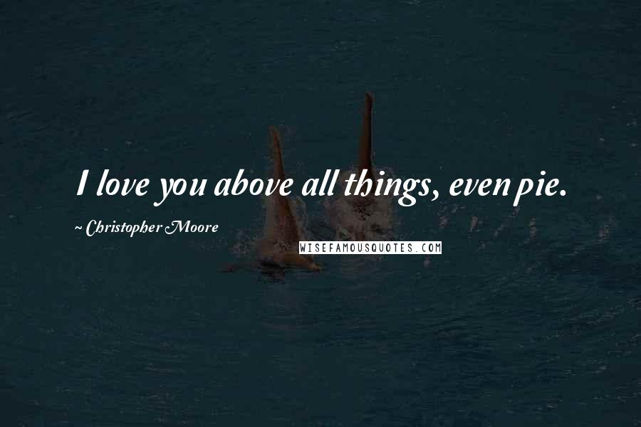 Christopher Moore Quotes: I love you above all things, even pie.