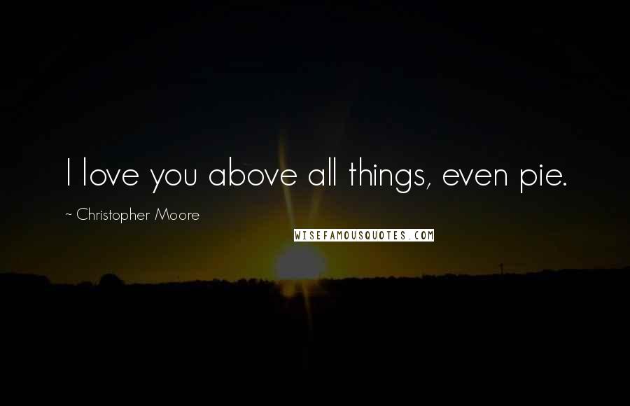 Christopher Moore Quotes: I love you above all things, even pie.