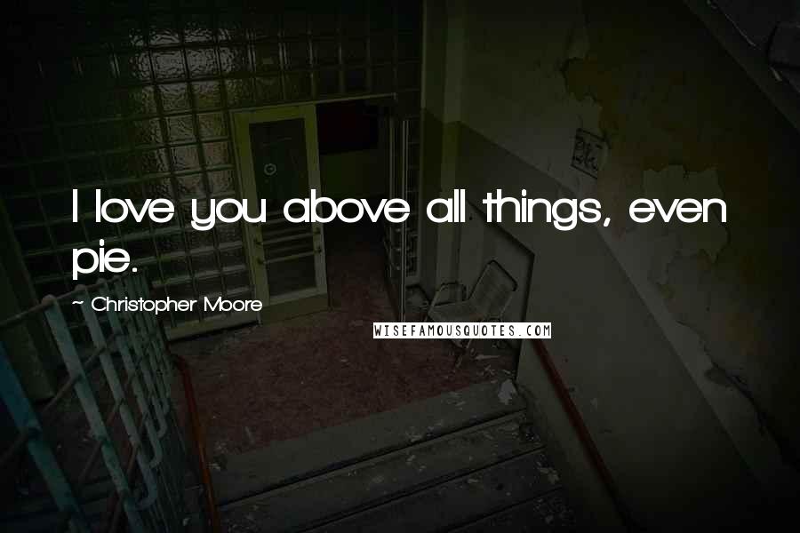 Christopher Moore Quotes: I love you above all things, even pie.