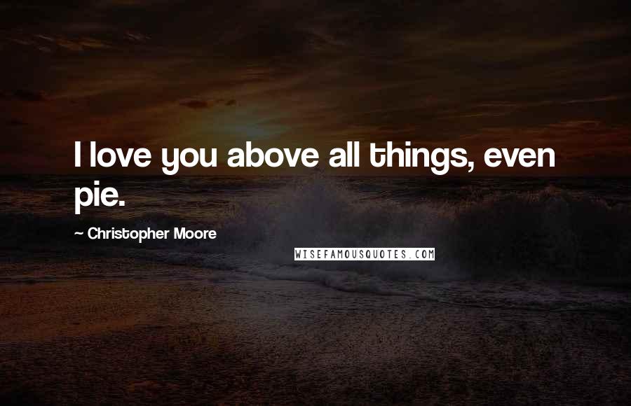 Christopher Moore Quotes: I love you above all things, even pie.