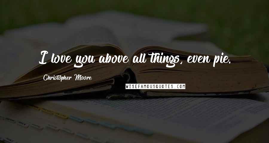 Christopher Moore Quotes: I love you above all things, even pie.