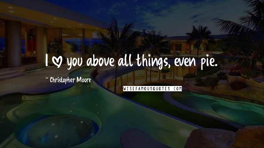 Christopher Moore Quotes: I love you above all things, even pie.