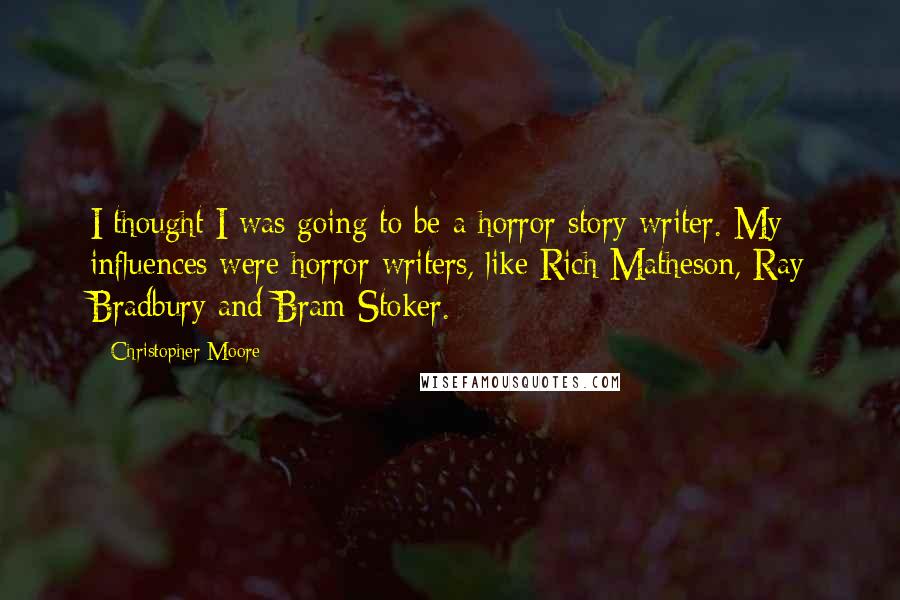 Christopher Moore Quotes: I thought I was going to be a horror story writer. My influences were horror writers, like Rich Matheson, Ray Bradbury and Bram Stoker.