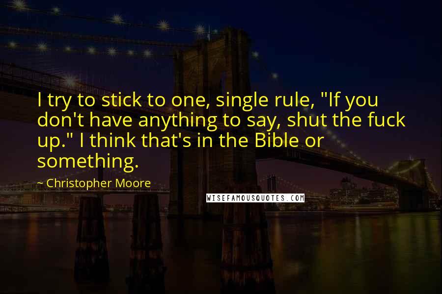 Christopher Moore Quotes: I try to stick to one, single rule, "If you don't have anything to say, shut the fuck up." I think that's in the Bible or something.