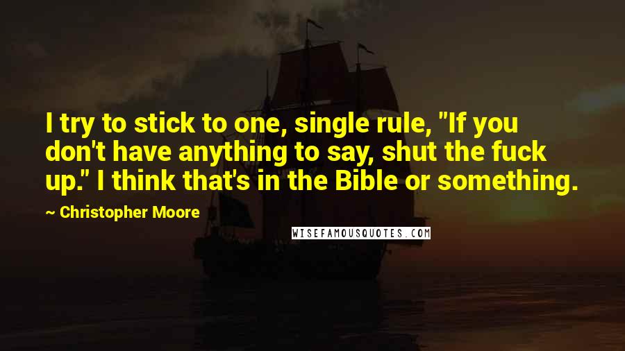Christopher Moore Quotes: I try to stick to one, single rule, "If you don't have anything to say, shut the fuck up." I think that's in the Bible or something.