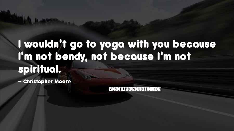 Christopher Moore Quotes: I wouldn't go to yoga with you because I'm not bendy, not because I'm not spiritual.