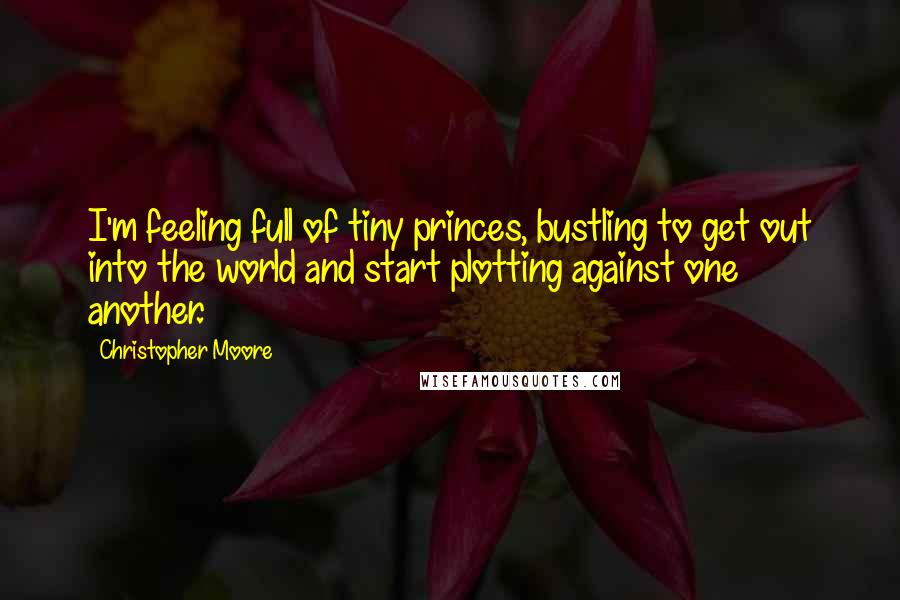 Christopher Moore Quotes: I'm feeling full of tiny princes, bustling to get out into the world and start plotting against one another.