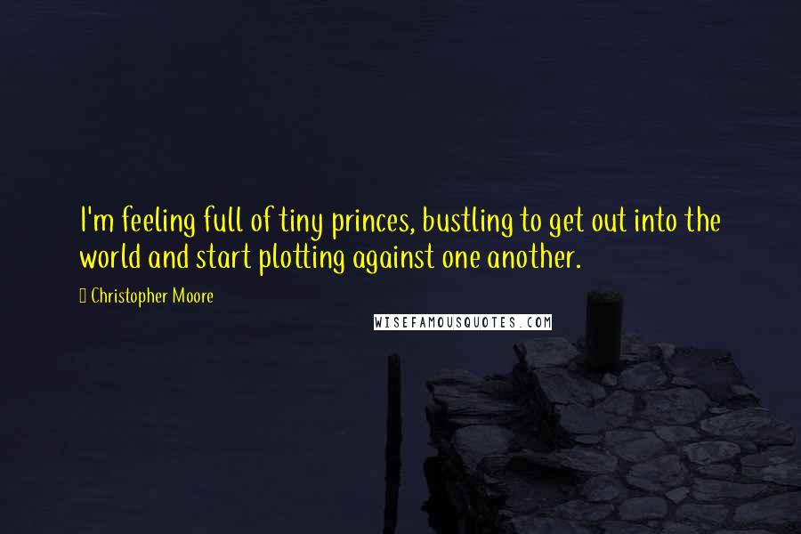 Christopher Moore Quotes: I'm feeling full of tiny princes, bustling to get out into the world and start plotting against one another.