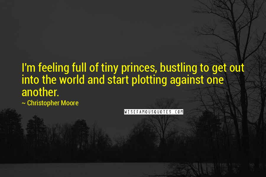 Christopher Moore Quotes: I'm feeling full of tiny princes, bustling to get out into the world and start plotting against one another.