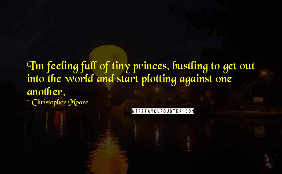 Christopher Moore Quotes: I'm feeling full of tiny princes, bustling to get out into the world and start plotting against one another.