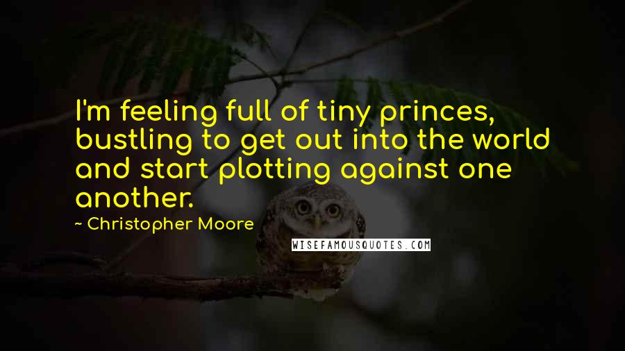 Christopher Moore Quotes: I'm feeling full of tiny princes, bustling to get out into the world and start plotting against one another.