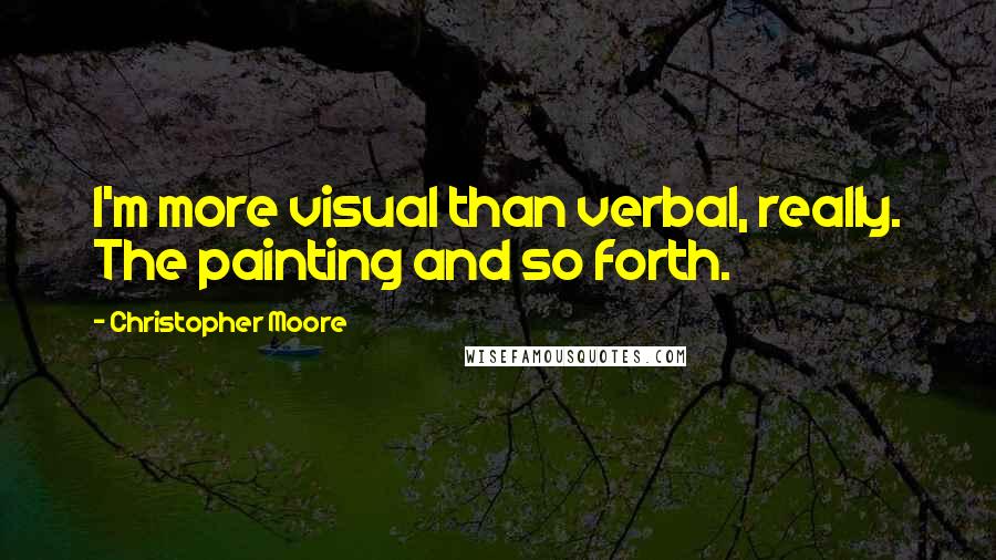 Christopher Moore Quotes: I'm more visual than verbal, really. The painting and so forth.