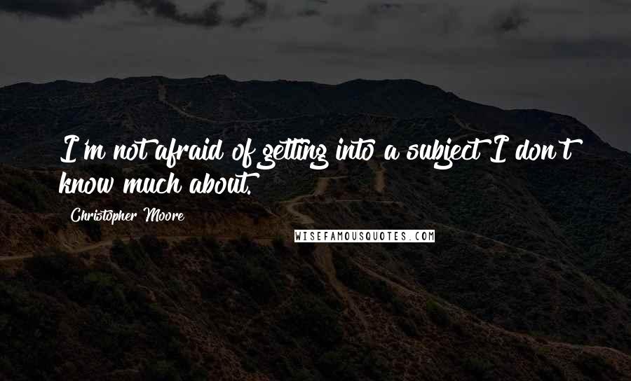 Christopher Moore Quotes: I'm not afraid of getting into a subject I don't know much about.