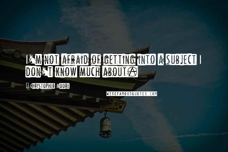 Christopher Moore Quotes: I'm not afraid of getting into a subject I don't know much about.