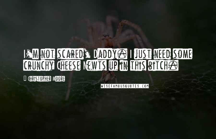 Christopher Moore Quotes: I'm not scared, Daddy. I just need some crunchy Cheese Newts up in this bitch.