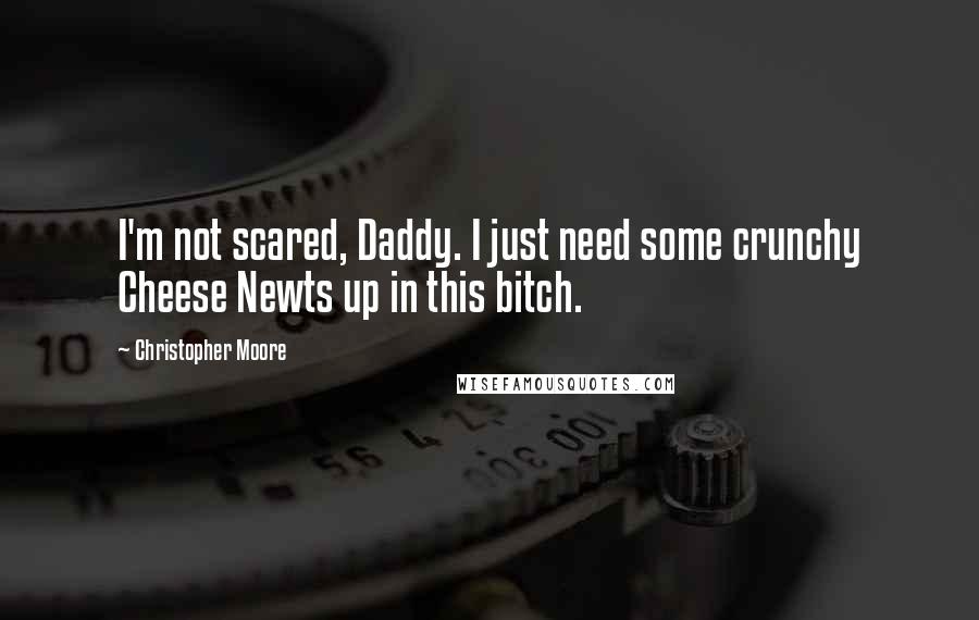 Christopher Moore Quotes: I'm not scared, Daddy. I just need some crunchy Cheese Newts up in this bitch.