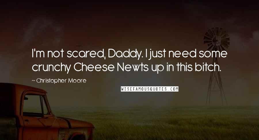 Christopher Moore Quotes: I'm not scared, Daddy. I just need some crunchy Cheese Newts up in this bitch.