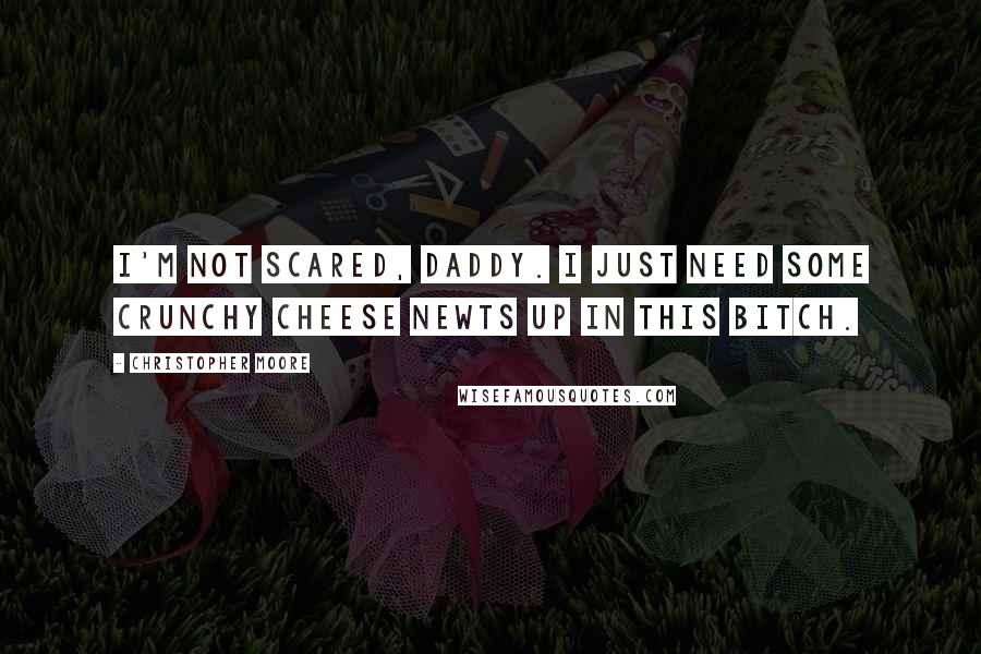 Christopher Moore Quotes: I'm not scared, Daddy. I just need some crunchy Cheese Newts up in this bitch.