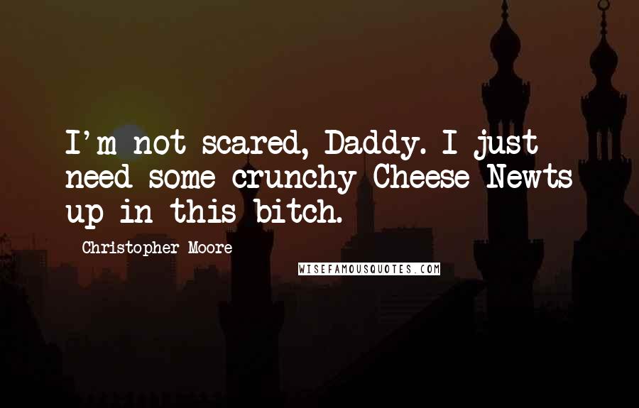 Christopher Moore Quotes: I'm not scared, Daddy. I just need some crunchy Cheese Newts up in this bitch.