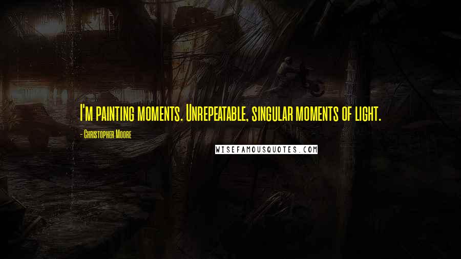 Christopher Moore Quotes: I'm painting moments. Unrepeatable, singular moments of light.