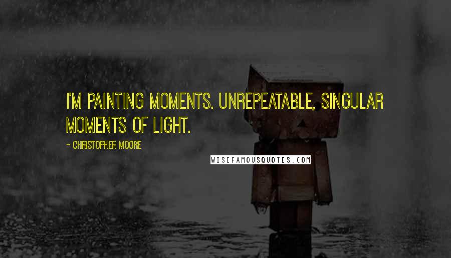 Christopher Moore Quotes: I'm painting moments. Unrepeatable, singular moments of light.