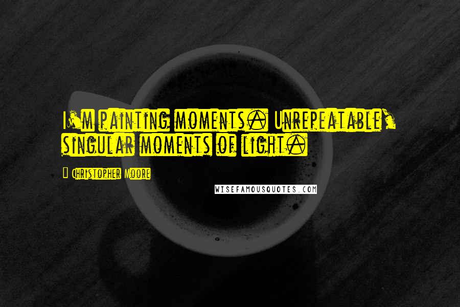 Christopher Moore Quotes: I'm painting moments. Unrepeatable, singular moments of light.